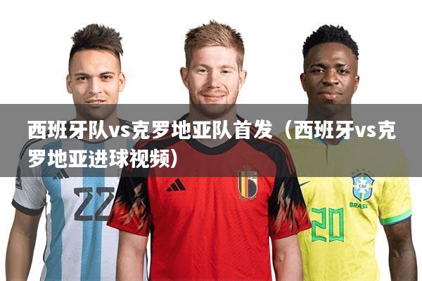 西班牙队vs克罗地亚队首发(西班牙vs克罗地亚进球视频)