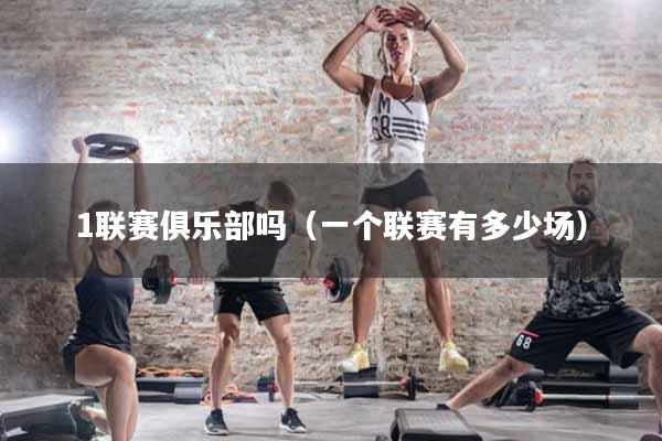 详细阅读:1联赛俱乐部吗(一个联赛有多少场) 1联赛俱乐部吗(一个联赛有多少场)