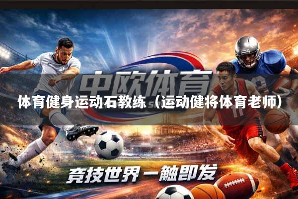 体育健身运动石教练（运动健将体育老师）