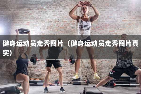 健身运动员走秀图片（健身运动员走秀图片真实）