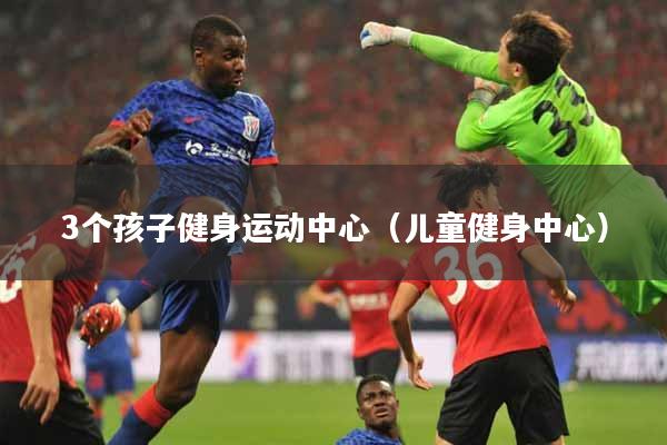 3个孩子健身运动中心（儿童健身中心）