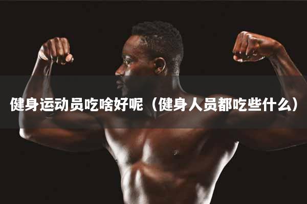 健身运动员吃啥好呢(健身人员都吃些什么)
