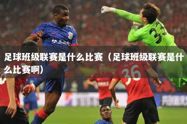 足球班级联赛是什么比赛（足球班级联赛是什么比赛啊）