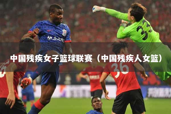 中国残疾女子篮球联赛（中国残疾人女篮）