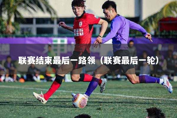 联赛结束最后一路领（联赛最后一轮）