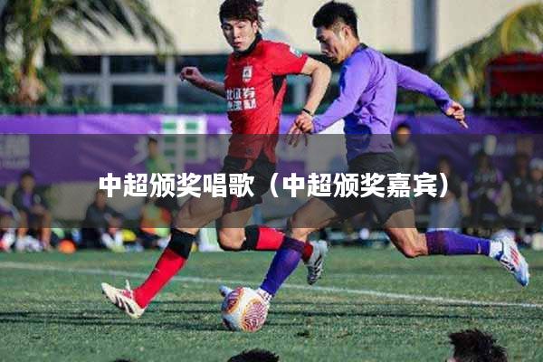 中超颁奖唱歌（中超颁奖嘉宾）